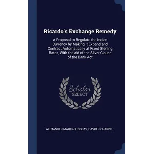 Ricardo's Exchange Remedy: A Proposal to Regulate the Indian Currency by Making it Expand and Contract Automatically at Fixed Sterling Rates, Wit