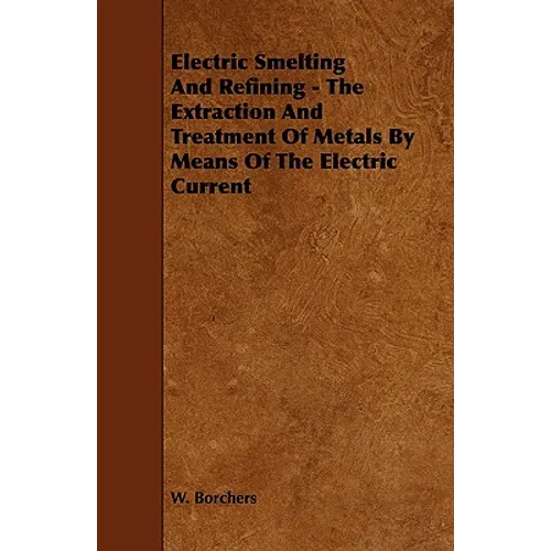 Electric Smelting and Refining - The Extraction and Treatment of Metals by Means of the Electric Current