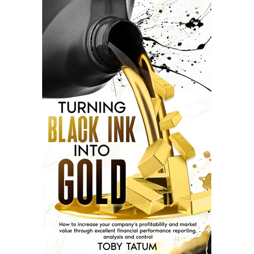 Turning Black Ink Into Gold: How to increase your company's profitability and market value through excellent financial performance reporting, analysis - Paperback