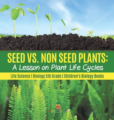 Seed vs. Non Seed Plants A Lesson on Plant Life Cycles Life Science Biology 5th Grade Children's Biology Books - Hardcover