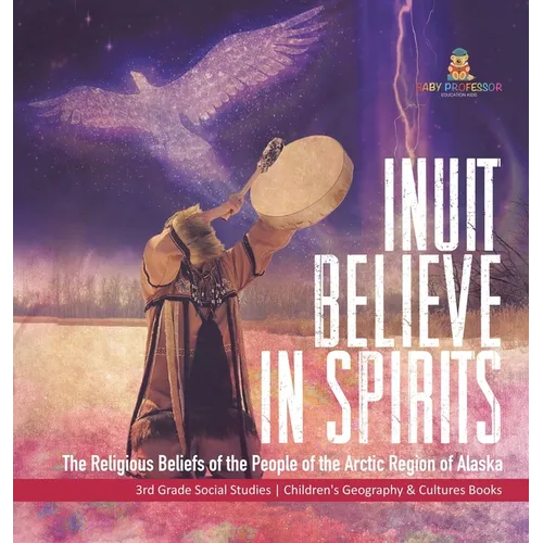 Inuit Believe in Spirits: The Religious Beliefs of the People of the Arctic Region of Alaska 3rd Grade Social Studies Children's Geography & Cultures - Hardcover