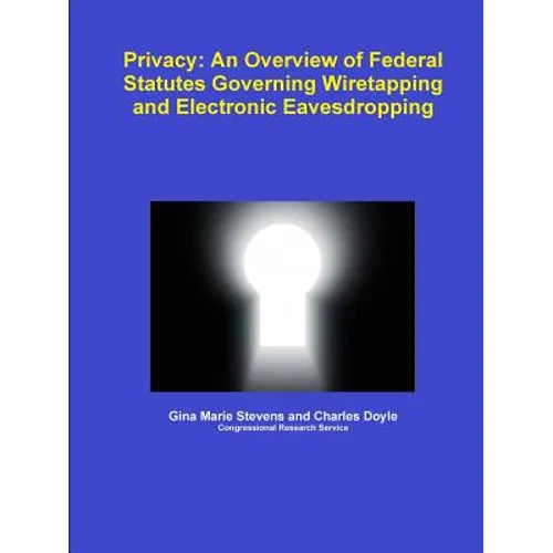 Privacy: An Overview of Federal Statutes Governing Wiretapping and Electronic Eavesdropping - Paperback