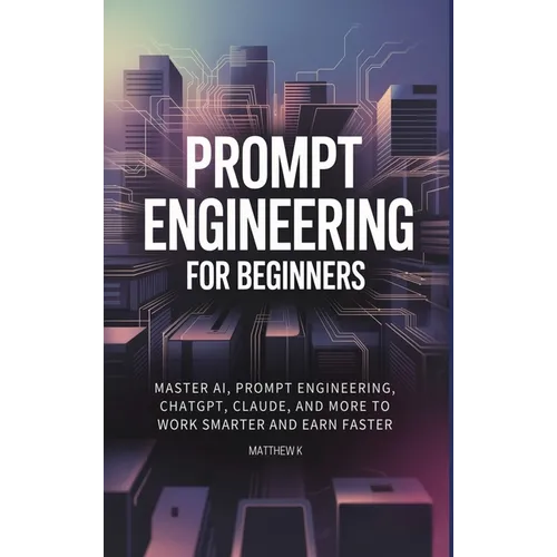 Prompt Engineering for Beginners: Master AI, Prompt Engineering, ChatGPT, Claude, and More to Work Smarter and Earn Faster