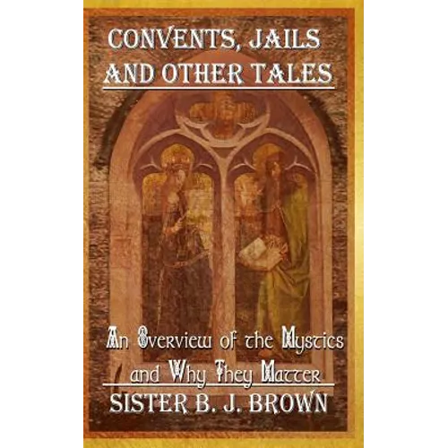 Convents, Jails and Other Tales: An Overview of the Mystics and Why They Matter - Paperback