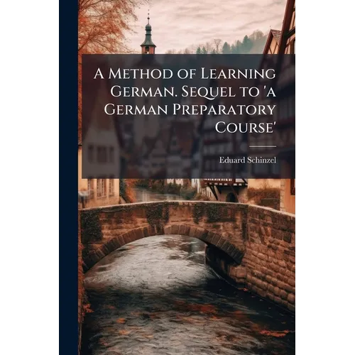 A Method of Learning German. Sequel to 'a German Preparatory Course' - Paperback