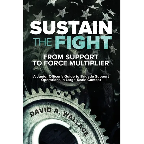 Sustain the Fight: From Support to Force Multiplier: A Junior Officer's Guide to Brigade Support Operations in Large-Scale Combat - Paperback