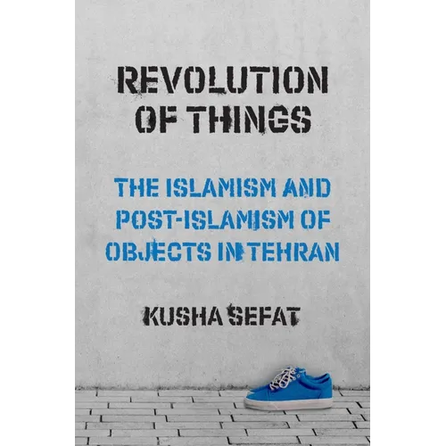 Revolution of Things: The Islamism and Post-Islamism of Objects in Tehran - Paperback