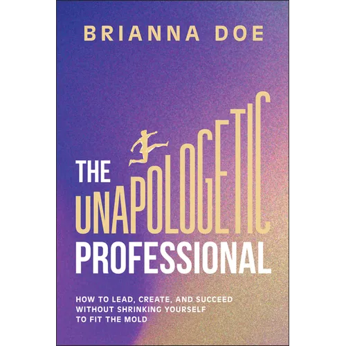 The Unapologetic Professional: How to Lead, Create, and Succeed Without Shrinking Yourself to Fit the Mold