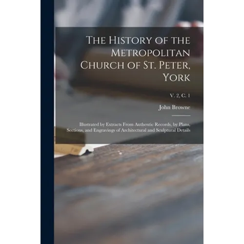The History of the Metropolitan Church of St. Peter, York: Illustrated by Extracts From Authentic Records, by Plans, Sections, and Engravings of Archi - Paperback