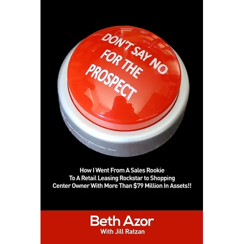 Don't Say No For The Prospect: How I Went From A Sales Rookie To A Retail Leasing Rockstar to Shopping Center Owner With More Than $79 Million In Ass - Paperback