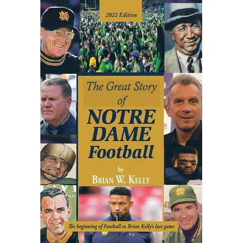 The Great Story of Notre Dame Football: The Beginning of Football to Brian Kelly's Last Game 2022 Edition