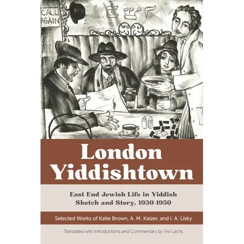 London Yiddishtown: East End Jewish Life in Yiddish Sketch and Story, 1930-1950: Selected Works of Katie Brown, A. M. Kaizer, and I. A. Lisky - Paperback