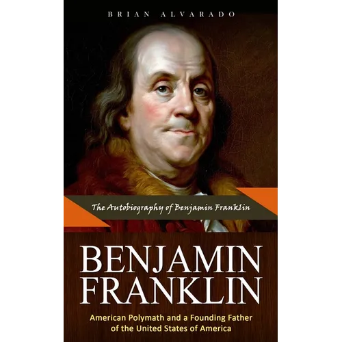 Benjamin Franklin: The Autobiography of Benjamin Franklin (American Polymath and a Founding Father of the United States of America) - Paperback