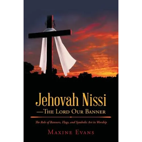 Jehovah Nissi-The Lord Our Banner: The Role of Banners, Flags, and Symbolic Art in Worship - Paperback