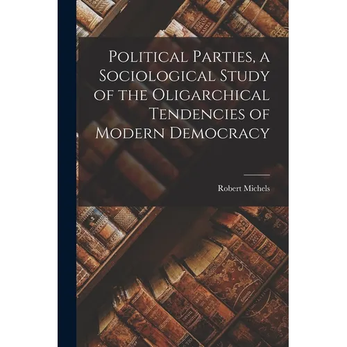 Political Parties, a Sociological Study of the Oligarchical Tendencies of Modern Democracy - Paperback