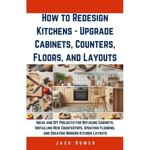 How to Redesign Kitchens - Upgrade Cabinets, Counters, Floors, and Layouts: Ideas and DIY Projects for Refacing Cabinets, Installing New Countertops,