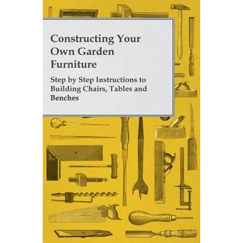 Constructing Your Own Garden Furniture - Step by Step Instructions to Building Chairs, Tables and Benches - Paperback