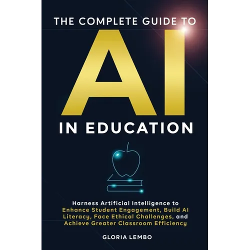 The Complete Guide to AI in Education: Harness Artificial Intelligence to Enhance Student Engagement, Build AI Literacy, Face Ethical Challenges, and - Paperback