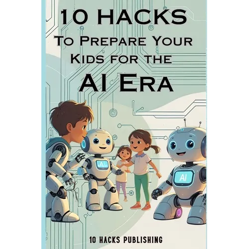 10 Hacks to Prepare Your Kids for the AI Future: A Guide for Parents and Educators - Paperback