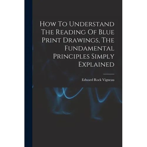 How To Understand The Reading Of Blue Print Drawings, The Fundamental Principles Simply Explained - Paperback