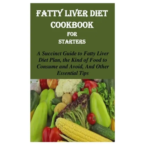 Fatty Liver Diet Cookbook for Starters: A Succinct Guide to Fatty Liver Diet Plan, the Kind of Food to Consume and Avoid, and Other Essential Tips - Paperback
