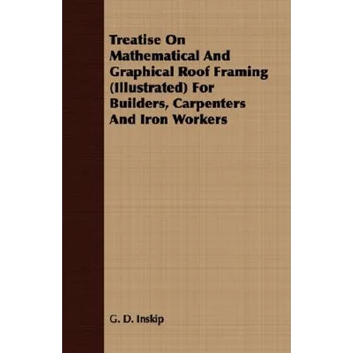 Treatise On Mathematical And Graphical Roof Framing (Illustrated) For Builders, Carpenters And Iron Workers - Paperback