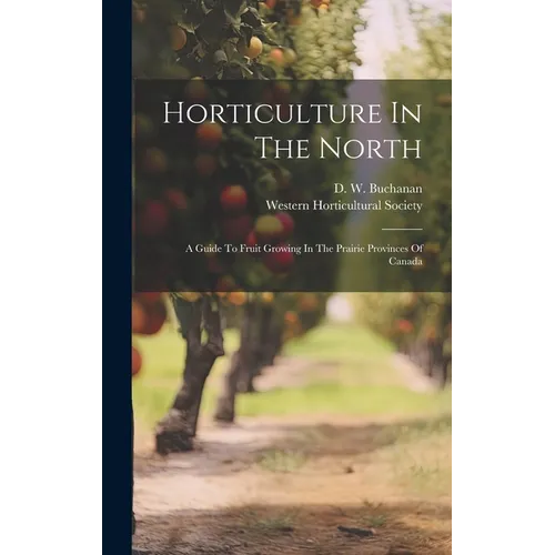 Horticulture In The North: A Guide To Fruit Growing In The Prairie Provinces Of Canada - Hardcover