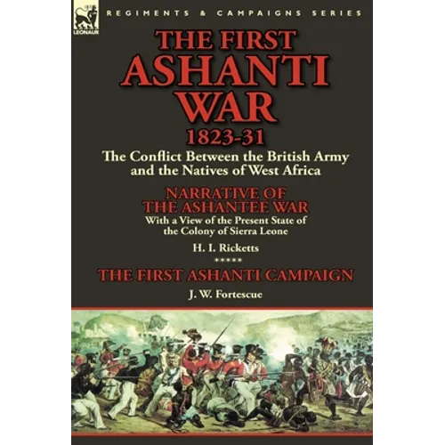The First Ashanti War 1823-31: The Conflict Between the British Army and the Natives of West Africa-Narrative of the Ashantee War with a View of the - Hardcover