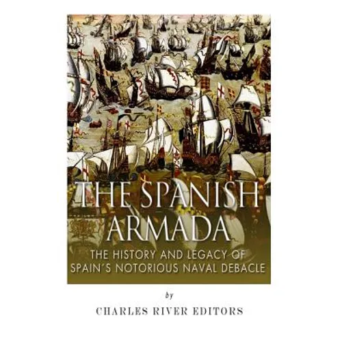 The Spanish Armada: The History and Legacy of Spain's Notorious Naval Debacle - Paperback