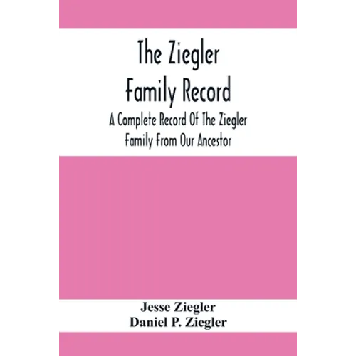 The Ziegler Family Record: A Complete Record Of The Ziegler Family From Our Ancestor, Philip Ziegler, Born In Bern, Switzerland, In 1734, Down To - Paperback