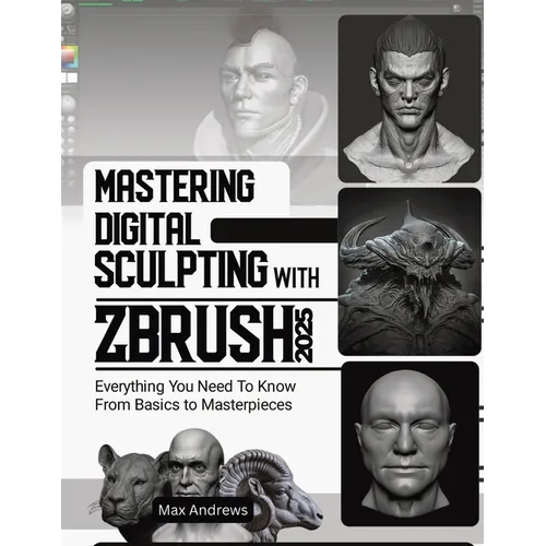 Mastering Digital Sculpting with ZBrush 2025: Everything You Need to Know From Basics to Masterpieces - Paperback