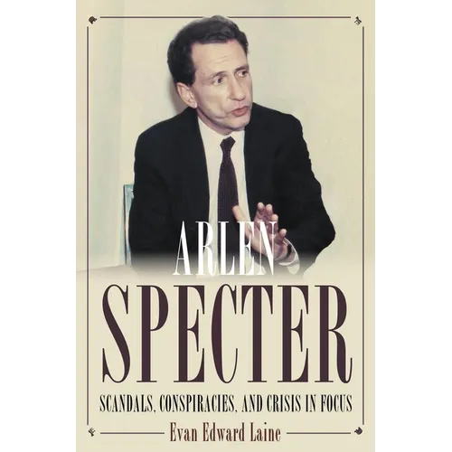 Arlen Specter: Scandals, Conspiracies, and Crisis in Focus - Hardcover