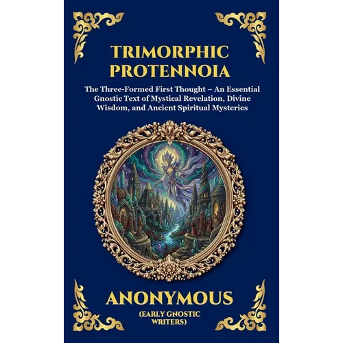 Trimorphic Protennoia: The Three-Formed First Thought - An Essential Gnostic Text of Mystical Revelation, Divine Wisdom, and Ancient Spiritual Mysteri - Hardcover