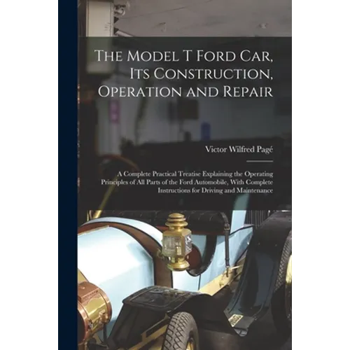 The Model T Ford Car, Its Construction, Operation and Repair: A Complete Practical Treatise Explaining the Operating Principles of All Parts of the Fo - Paperback