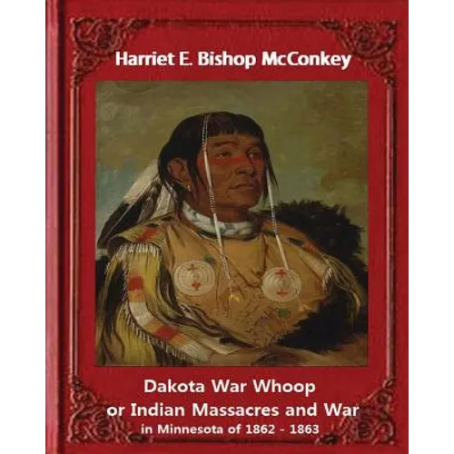 Dakota War Whoop or Indian Massacres and War in Minnesota of 1862 - 1863: by Harriet E. Bishop McConkey - Paperback