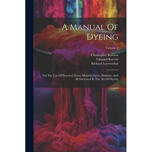 A Manual Of Dyeing: For The Use Of Practical Dyers, Manufacturers, Students, And All Interested In The Art Of Dyeing; Volume 1 - Paperback