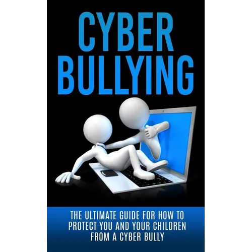Cyberbullying: The Ultimate Guide for How to Protect You and Your Children From A Cyber Bully - Paperback