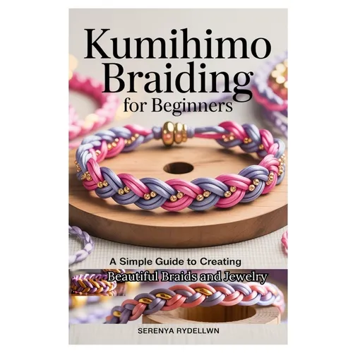 Kumihimo Braiding for Beginners: A Simple Guide to Creating Beautiful Braids and Jewelry: Learn the Art of Kumihimo with Step-By-Step Instructions, Pr - Paperback