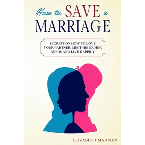 How to Save a Marriage: Secrets on how to Love your Partner, Meet His or Her Needs and Live Happily - Paperback