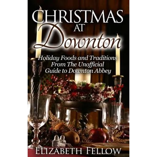 Christmas at Downton: Holiday Foods and Traditions From The Unofficial Guide to Downton Abbey