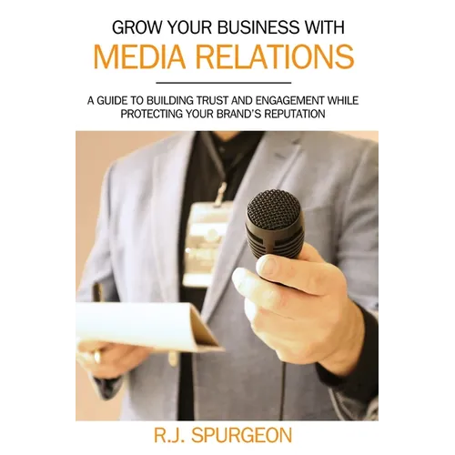 Grow Your Business With Media Relations: A Guide To Building Trust And Engagement While Protecting Your Brand's Reputation - Paperback