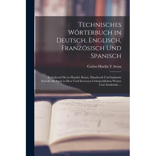 Technisches Wörterbuch in Deutsch, Englisch, Französisch Und Spanisch: Enthaltend Die in Handel, Kunst, Handwerk Und Industrie Sowohl Als Auch in Heer - Paperback