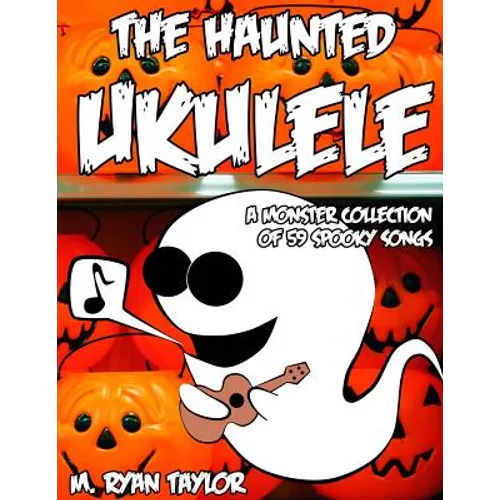 The Haunted Ukulele: A Monster Collection of 59 Spooky Songs: Covering Disasters, Murder Ballads, Gruesome Tongue Twisters, Ghostly Rags, Depressing F - Paperback