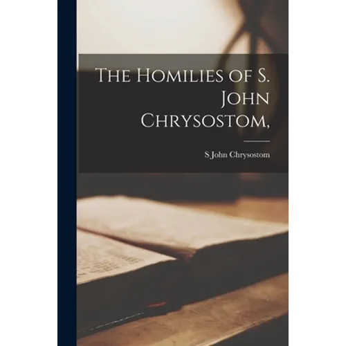 The Homilies of S. John Chrysostom, - Paperback