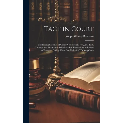 Tact in Court: Containing Sketches of Cases won by Skill, wit, art, Tact, Courage and Eloquence, With Practical Illustrations in Lett - Hardcover