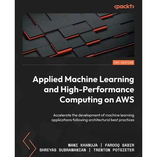 Applied Machine Learning and High-Performance Computing on AWS: Accelerate the development of machine learning applications following architectural be