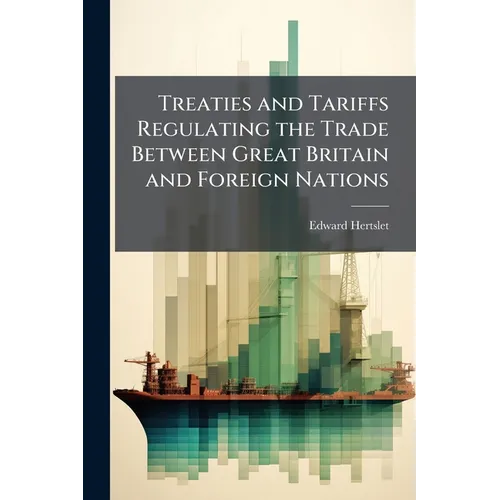Treaties and Tariffs Regulating the Trade Between Great Britain and Foreign Nations: And Extracts of Treaties Between Foreign Powers, Containing Most- - Paperback