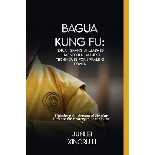 Bagua Kung Fu: Zhuan Zhang Unleashed - Harnessing Ancient Techniques for Spiraling Power: Unlocking the Secrets of Circular Defense f - Paperback