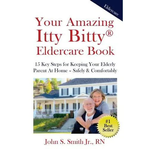 Your Amazing Itty Bitty Eldercare Book: 15 Key Steps for Keeping Your Elderly Parent at Home - Safely and Comfortably - Paperback