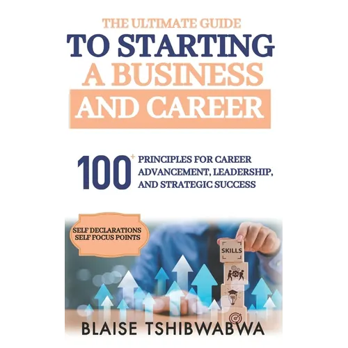 The Ultimate Guide to Starting a Business and Career: 100 Principles for Career Advancement, Leadership and Strategic Success - Paperback